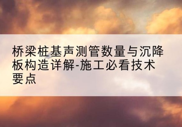 威宁桩基需要预埋几根声测管？-桥梁桩基声测管数量与沉降板构造详解-施工必看技术要点